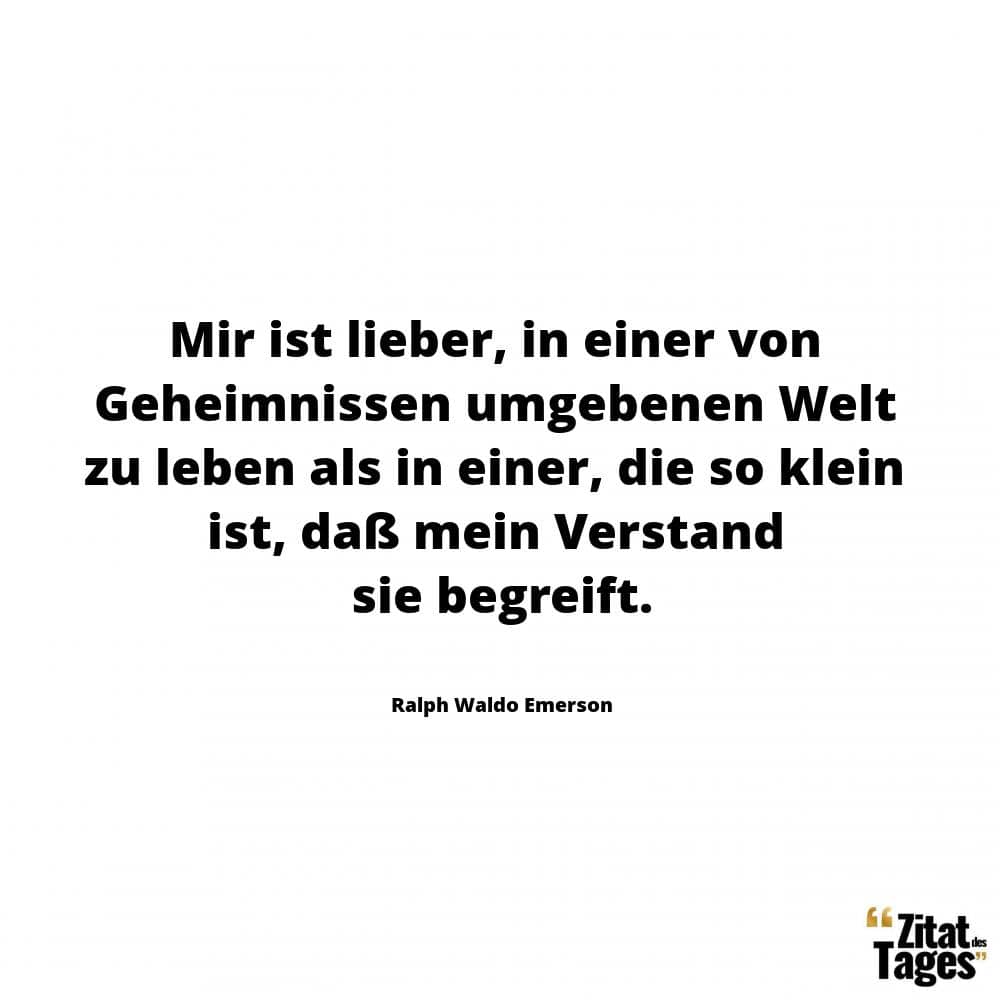 Mir ist lieber, in einer von Geheimnissen umgebenen Welt zu leben als in einer, die so klein ist, daß mein Verstand sie begreift. - Ralph Waldo Emerson