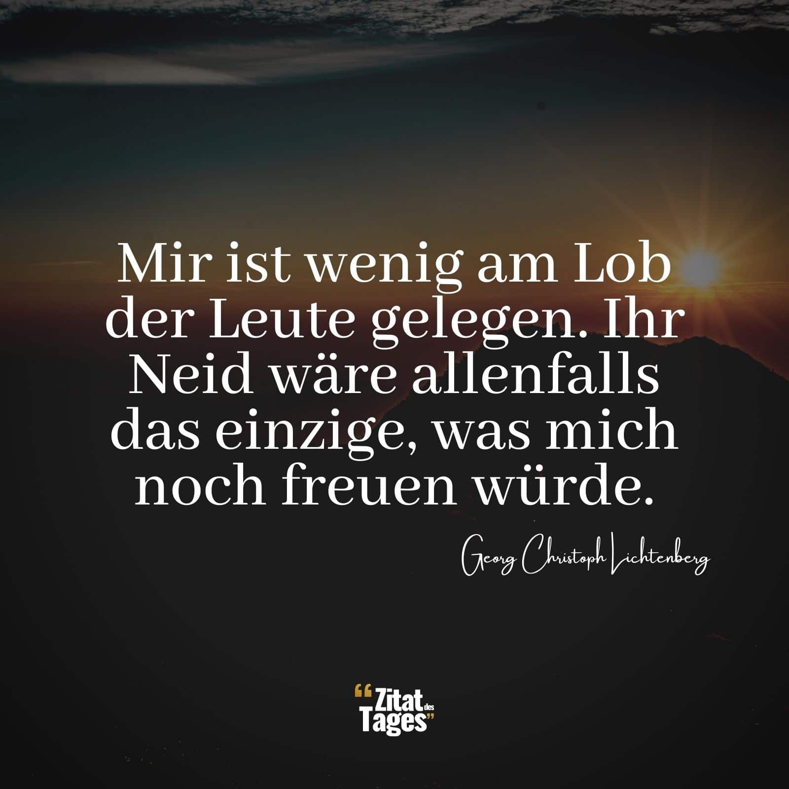 Mir ist wenig am Lob der Leute gelegen. Ihr Neid wäre allenfalls das einzige, was mich noch freuen würde. - Georg Christoph Lichtenberg