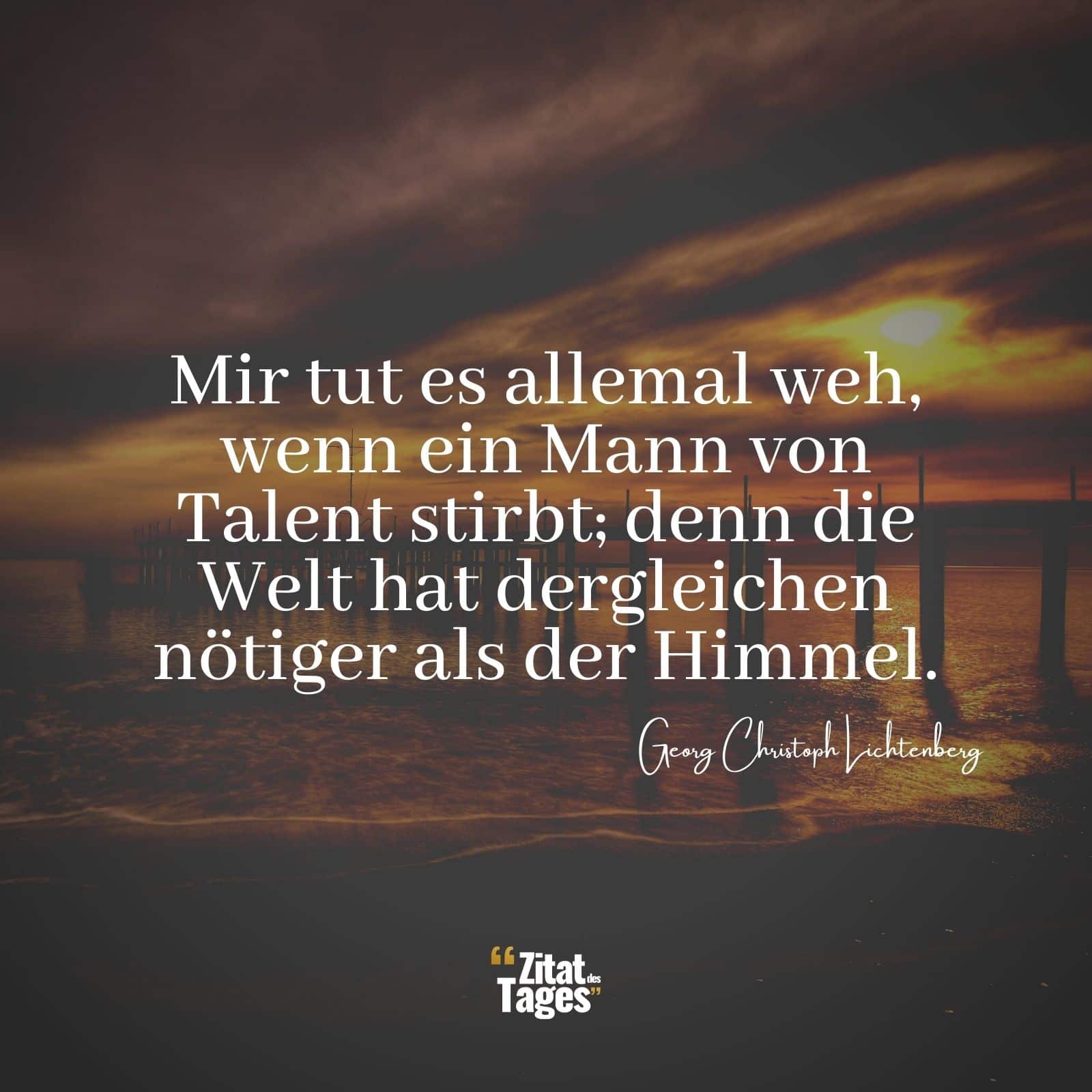 Mir tut es allemal weh, wenn ein Mann von Talent stirbt; denn die Welt hat dergleichen nötiger als der Himmel. - Georg Christoph Lichtenberg