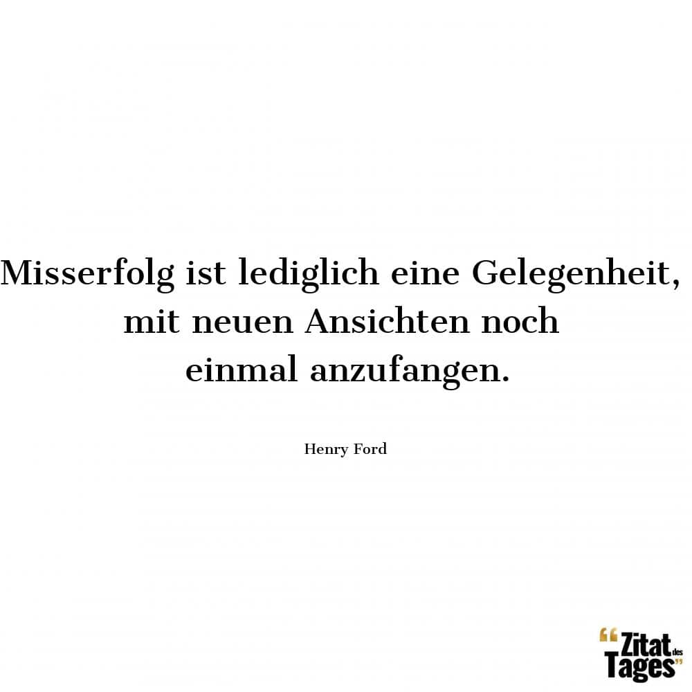 Misserfolg ist lediglich eine Gelegenheit, mit neuen Ansichten noch einmal anzufangen. - Henry Ford