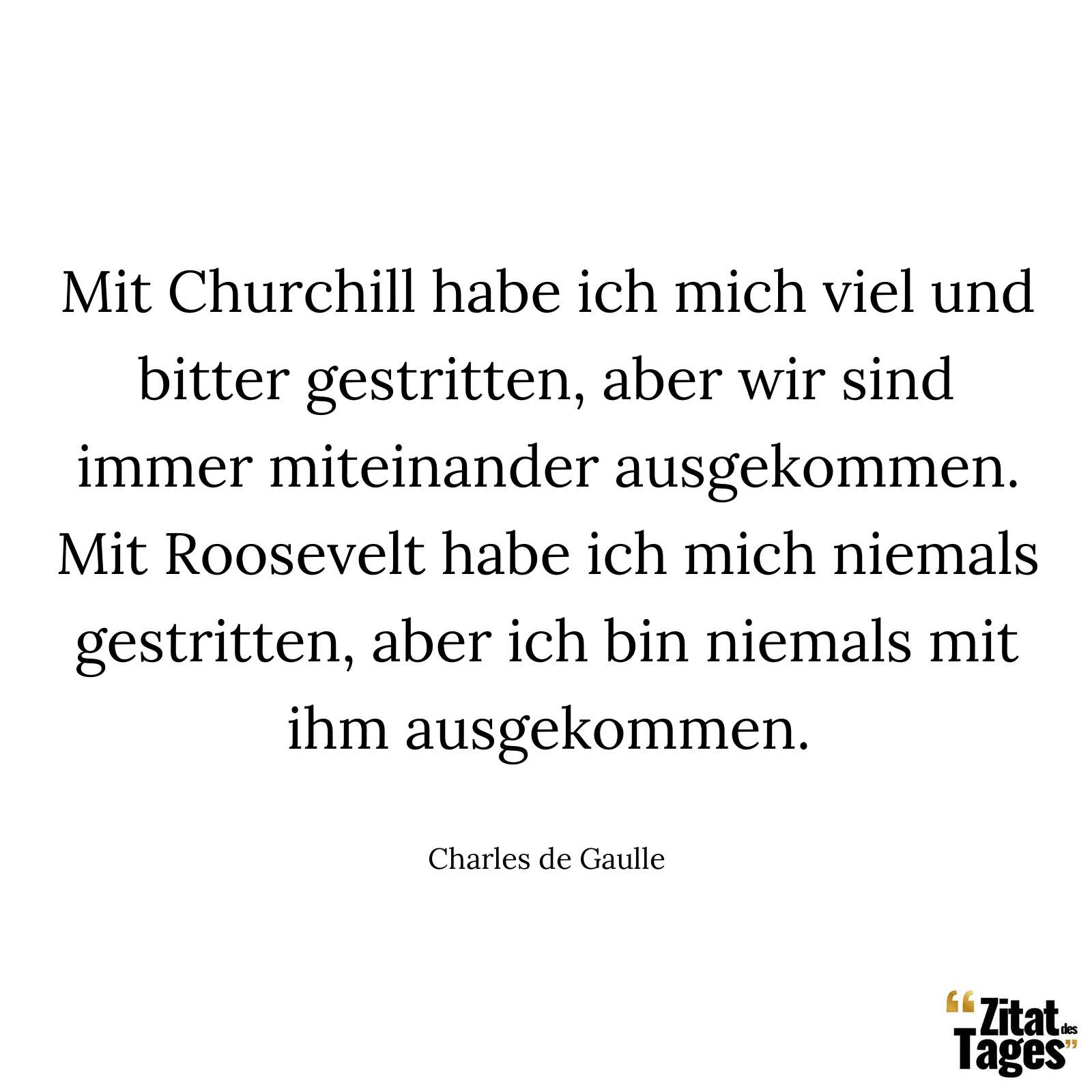 Mit Churchill habe ich mich viel und bitter gestritten, aber wir sind immer miteinander ausgekommen. Mit Roosevelt habe ich mich niemals gestritten, aber ich bin niemals mit ihm ausgekommen. - Charles de Gaulle