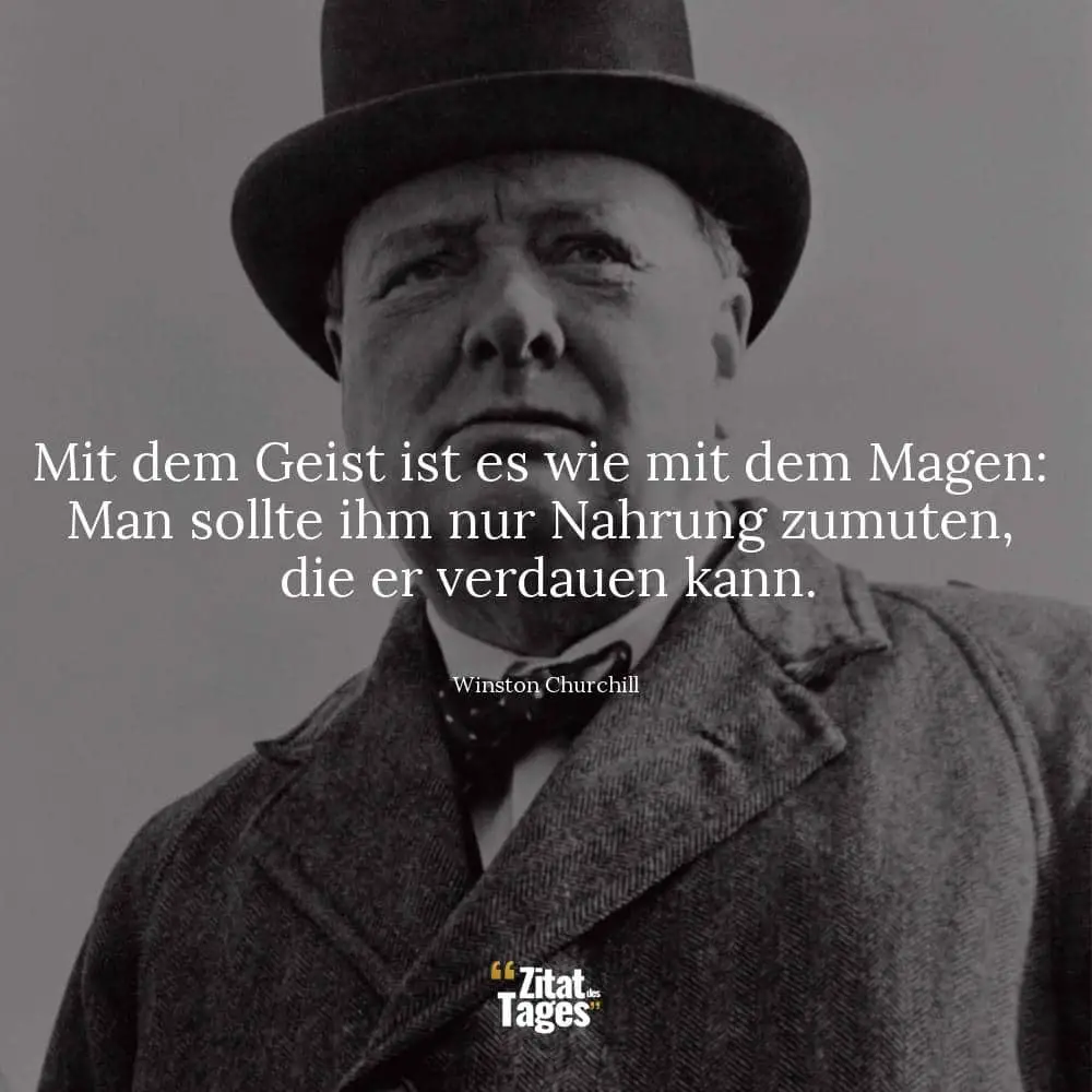 Mit dem Geist ist es wie mit dem Magen: Man sollte ihm nur Nahrung zumuten, die er verdauen kann. - Winston Churchill