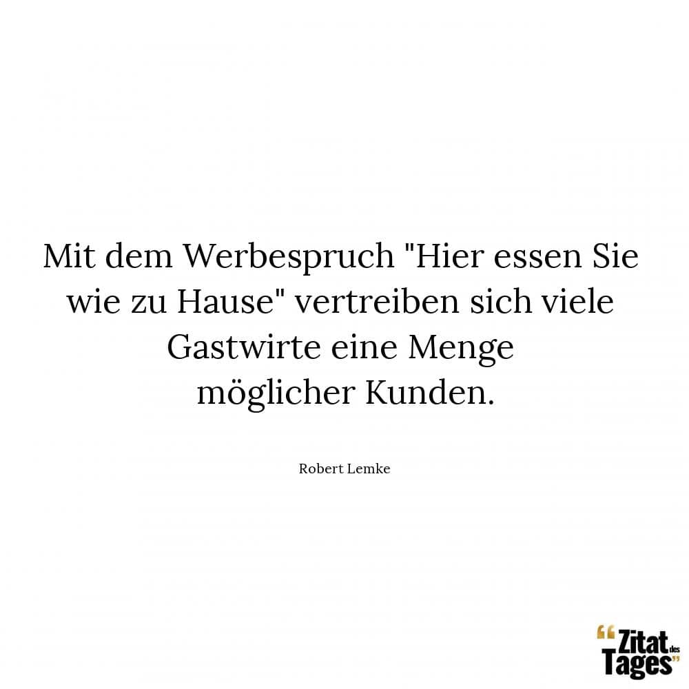 Mit dem Werbespruch Hier essen Sie wie zu Hause vertreiben sich viele Gastwirte eine Menge möglicher Kunden. - Robert Lemke