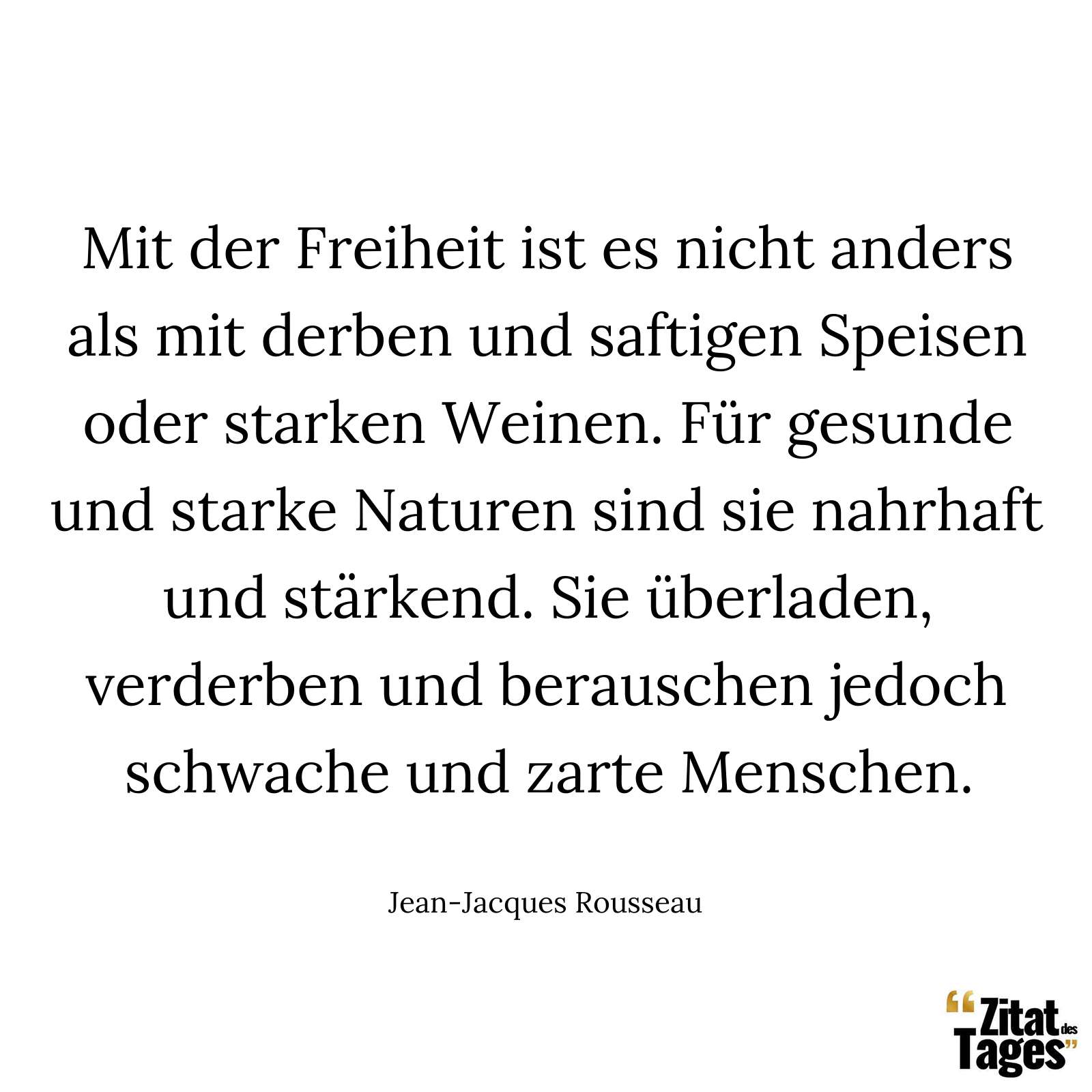 Mit der Freiheit ist es nicht anders als mit derben und saftigen Speisen oder starken Weinen. Für gesunde und starke Naturen sind sie nahrhaft und stärkend. Sie überladen, verderben und berauschen jedoch schwache und zarte Menschen. - Jean-Jacques Rousseau