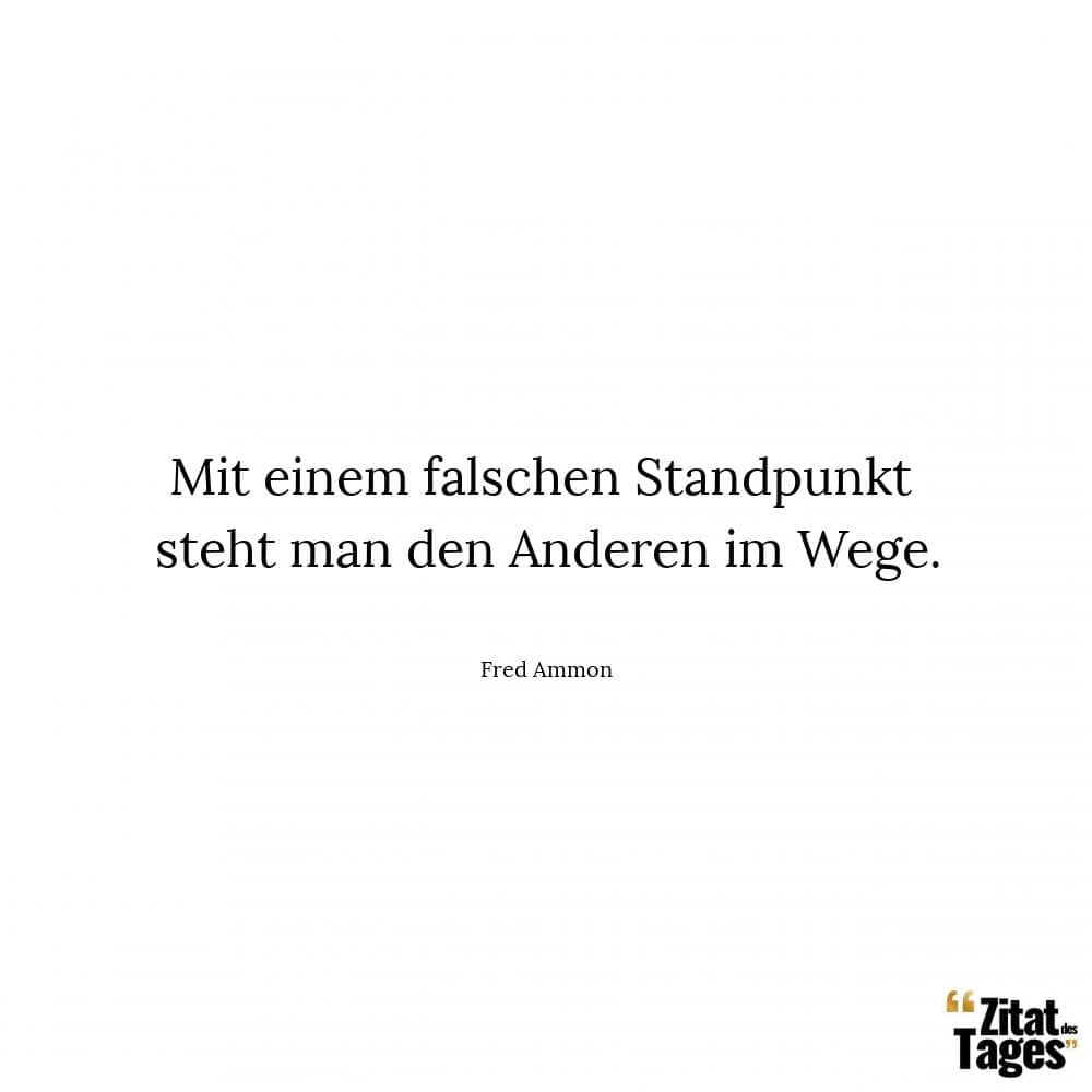 Mit einem falschen Standpunkt steht man den Anderen im Wege. - Fred Ammon