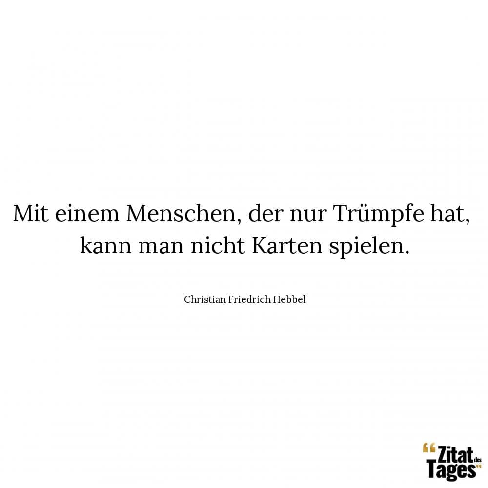 Mit einem Menschen, der nur Trümpfe hat, kann man nicht Karten spielen. - Christian Friedrich Hebbel