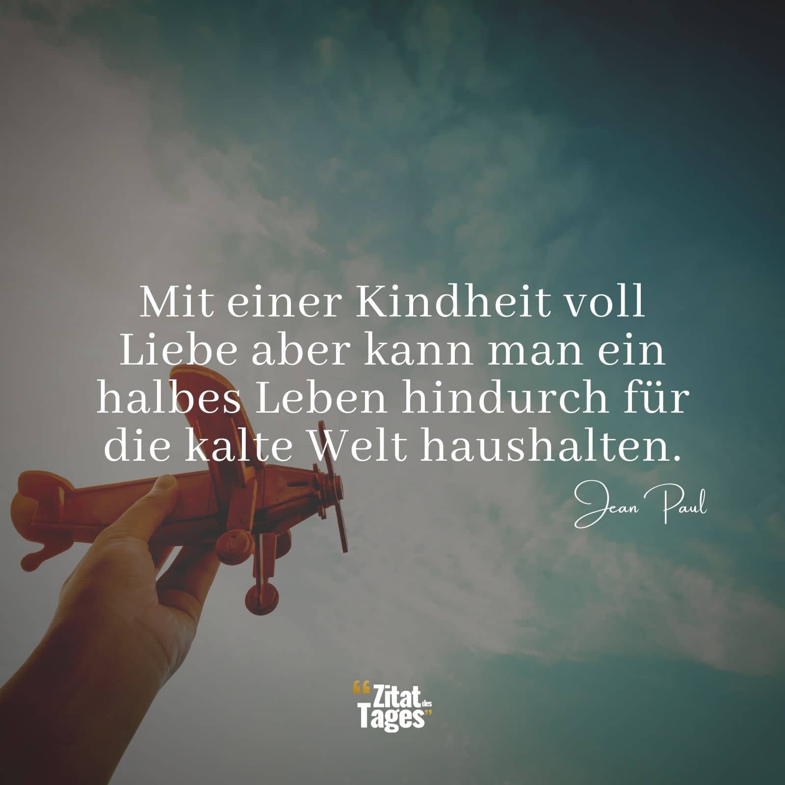 Mit einer Kindheit voll Liebe aber kann man ein halbes Leben hindurch für die kalte Welt haushalten. - Jean Paul