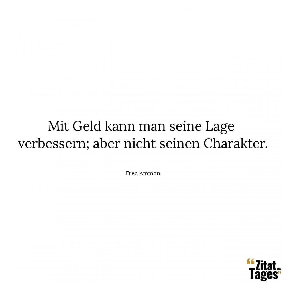 Mit Geld kann man seine Lage verbessern; aber nicht seinen Charakter. - Fred Ammon