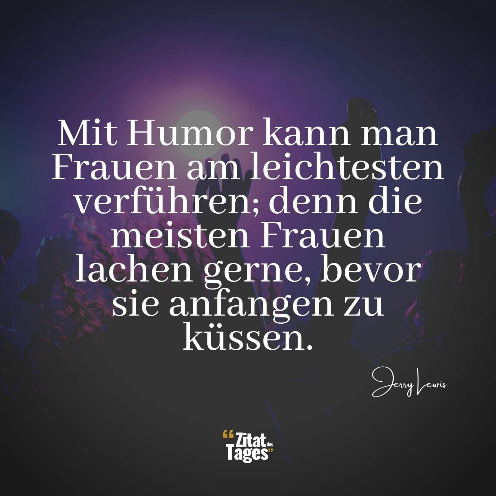 Mit Humor kann man Frauen am leichtesten verführen; denn die meisten Frauen lachen gerne, bevor sie anfangen zu küssen. - Jerry Lewis