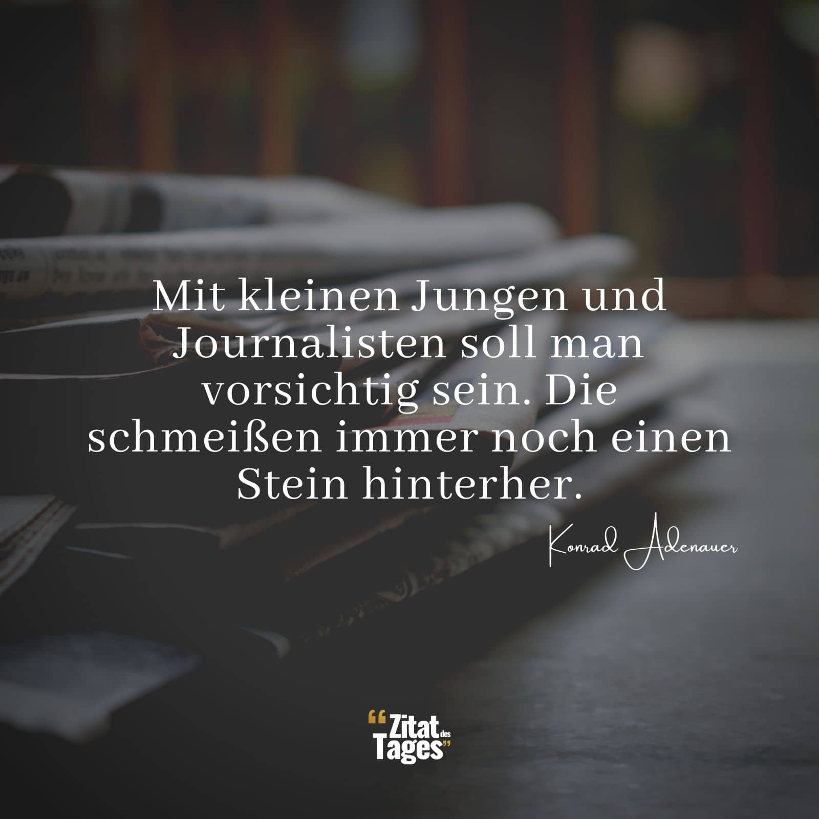 Mit kleinen Jungen und Journalisten soll man vorsichtig sein. Die schmeißen immer noch einen Stein hinterher. - Konrad Adenauer