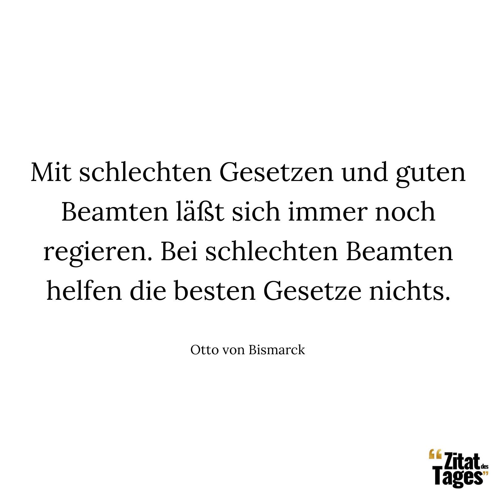 Mit schlechten Gesetzen und guten Beamten läßt sich immer noch regieren. Bei schlechten Beamten helfen die besten Gesetze nichts. - Otto von Bismarck