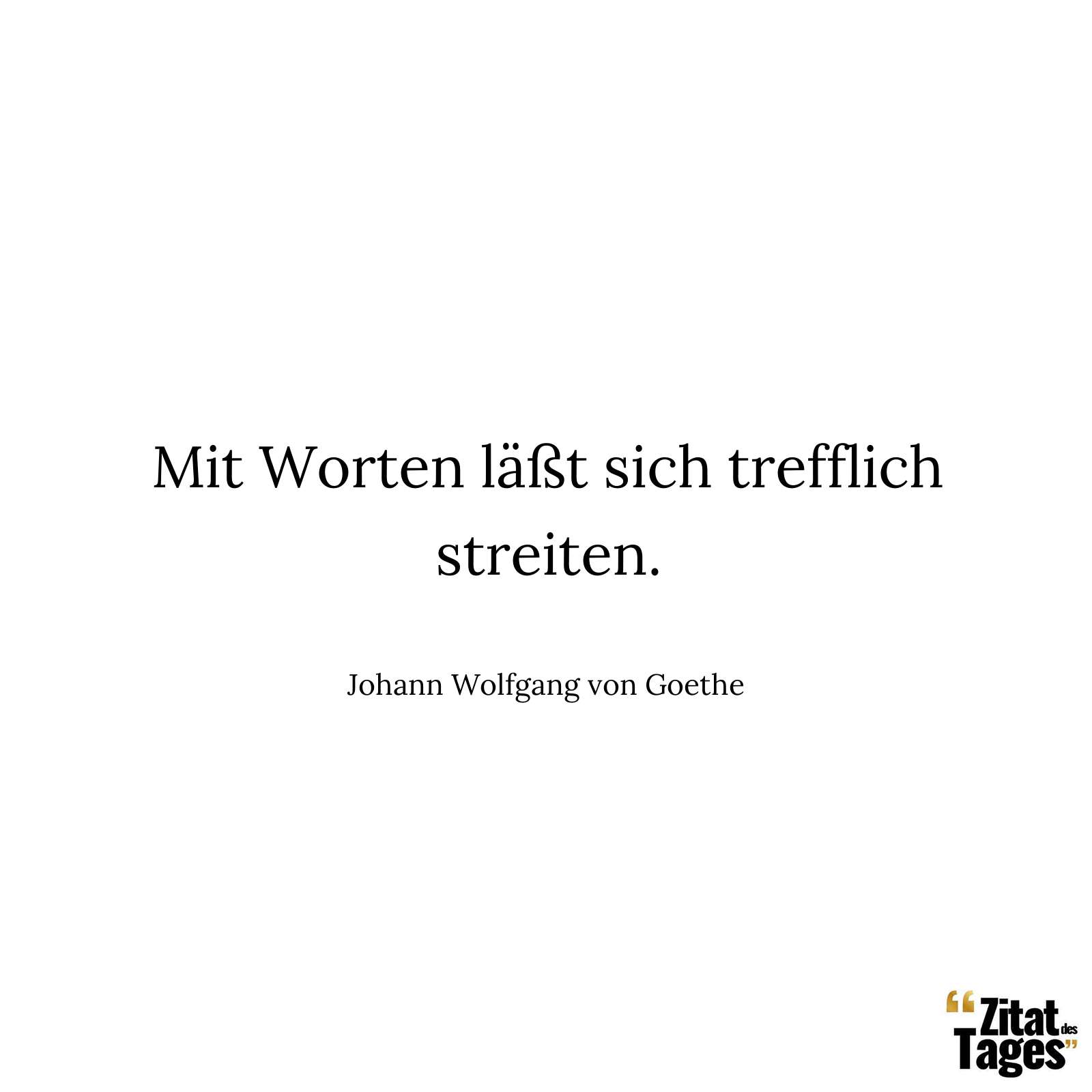 Mit Worten läßt sich trefflich streiten. - Johann Wolfgang von Goethe