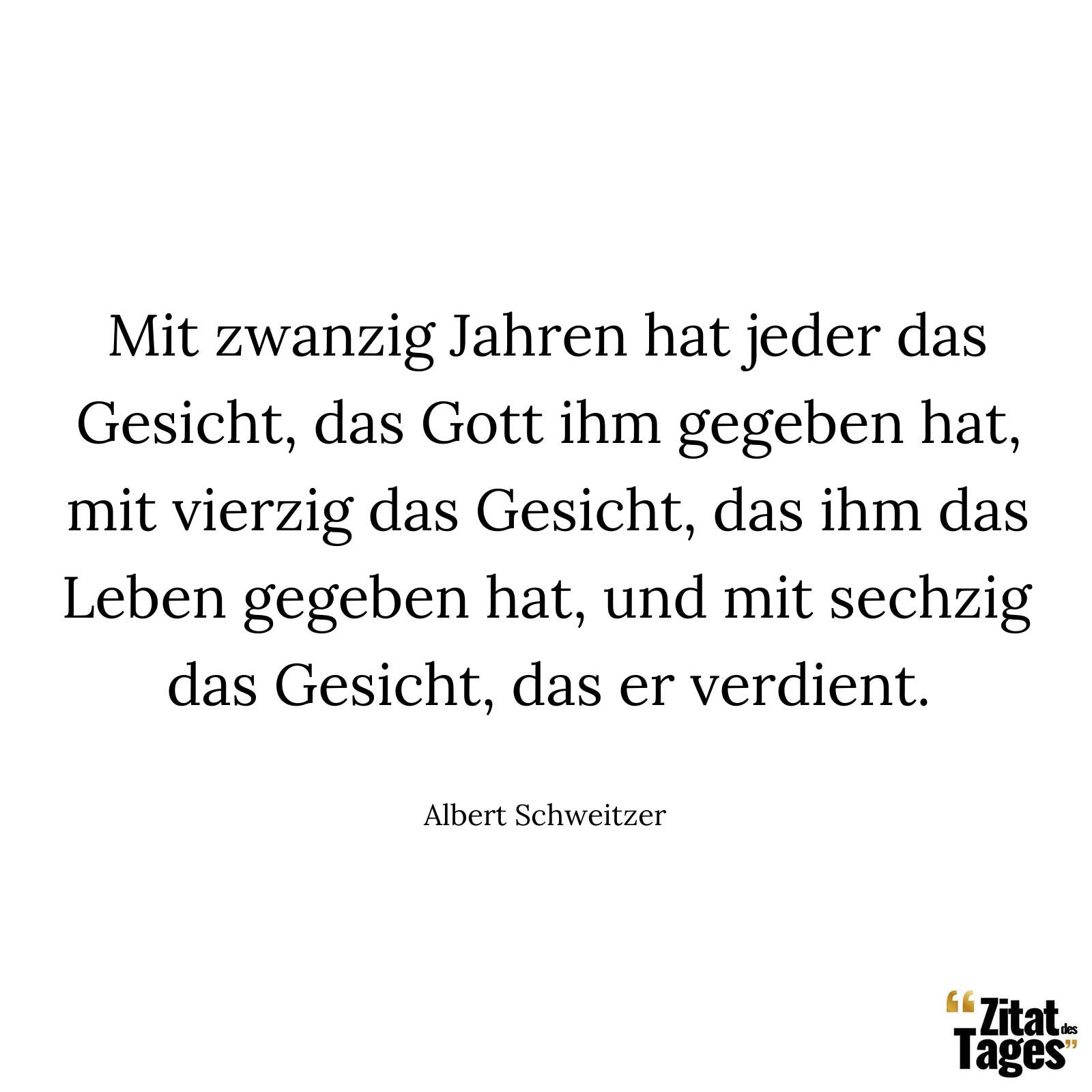 Mit zwanzig Jahren hat jeder das Gesicht, das Gott ihm gegeben hat, mit vierzig das Gesicht, das ihm das Leben gegeben hat, und mit sechzig das Gesicht, das er verdient. - Albert Schweitzer