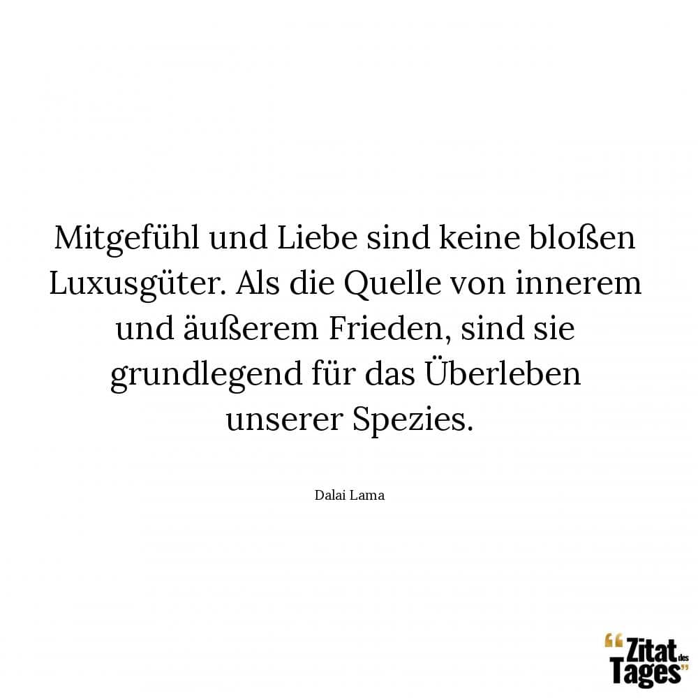 Mitgefühl und Liebe sind keine bloßen Luxusgüter. Als die Quelle von innerem und äußerem Frieden, sind sie grundlegend für das Überleben unserer Spezies. - Dalai Lama