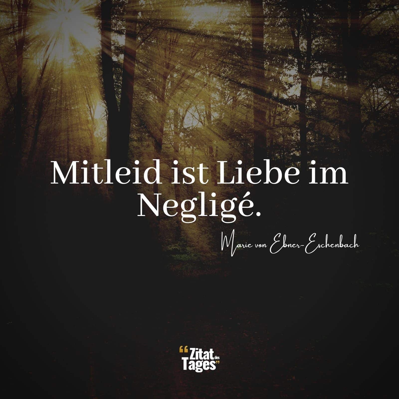 Mitleid ist Liebe im Negligé. - Marie von Ebner-Eschenbach