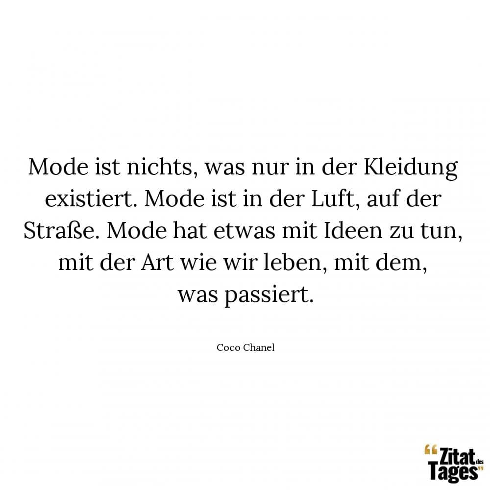 Mode ist nichts, was nur in der Kleidung existiert. Mode ist in der Luft, auf der Straße. Mode hat etwas mit Ideen zu tun, mit der Art wie wir leben, mit dem, was passiert. - Coco Chanel