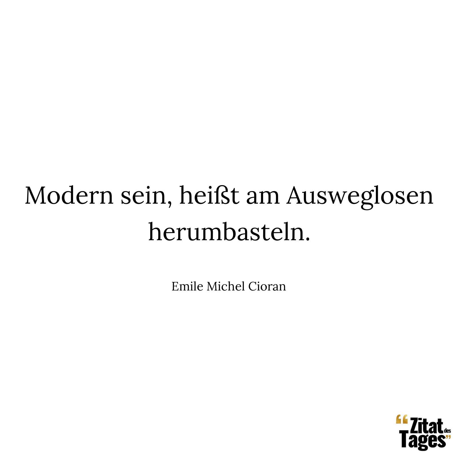 Modern sein, heißt am Ausweglosen herumbasteln. - Emile Michel Cioran