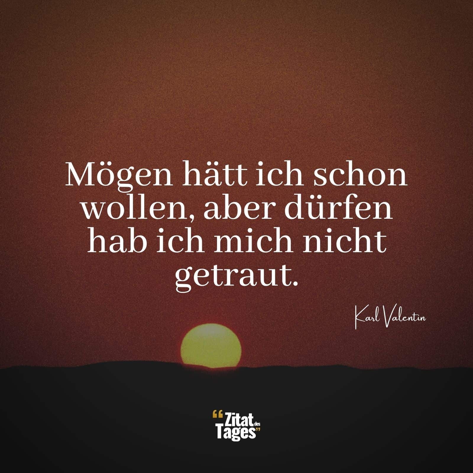 Mögen hätt ich schon wollen, aber dürfen hab ich mich nicht getraut. - Karl Valentin