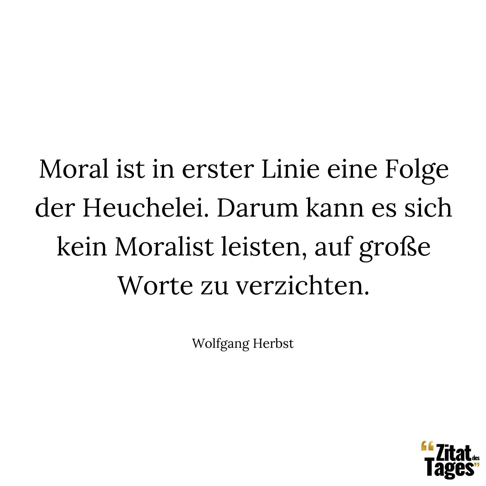 Moral ist in erster Linie eine Folge der Heuchelei. Darum kann es sich kein Moralist leisten, auf große Worte zu verzichten. - Wolfgang Herbst
