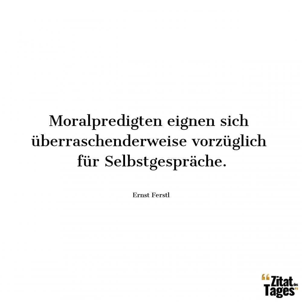 Moralpredigten eignen sich überraschenderweise vorzüglich für Selbstgespräche. - Ernst Ferstl