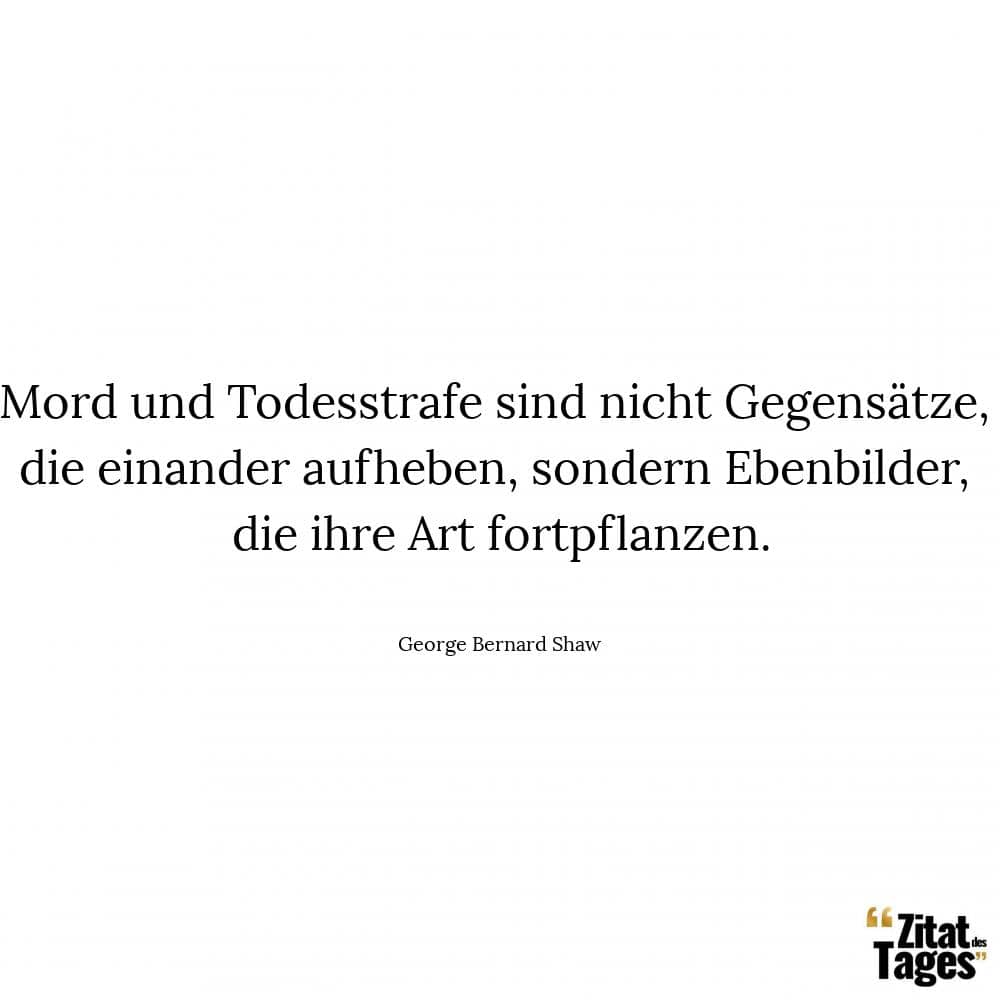 Mord und Todesstrafe sind nicht Gegensätze, die einander aufheben, sondern Ebenbilder, die ihre Art fortpflanzen. - George Bernard Shaw