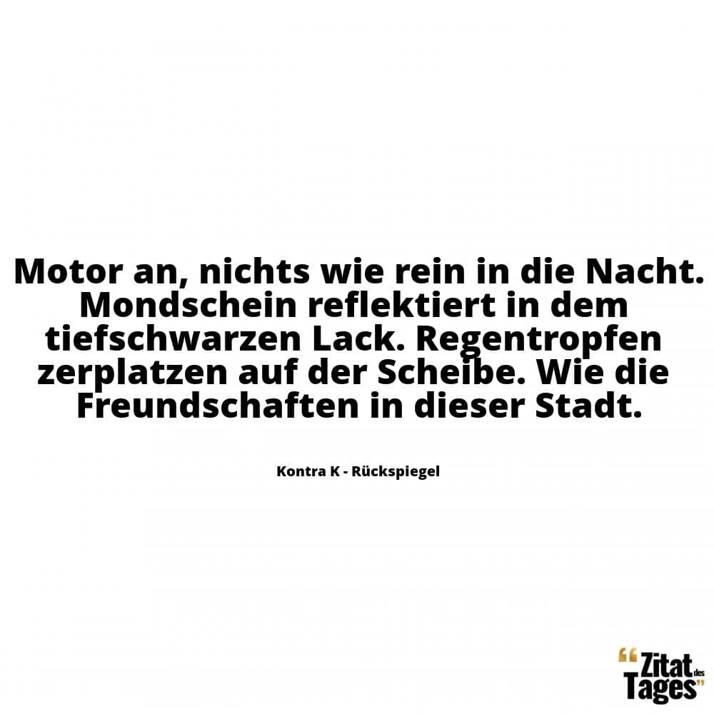 Motor an, nichts wie rein in die Nacht. Mondschein reflektiert in dem tiefschwarzen Lack. Regentropfen zerplatzen auf der Scheibe. Wie die Freundschaften in dieser Stadt. - Kontra K