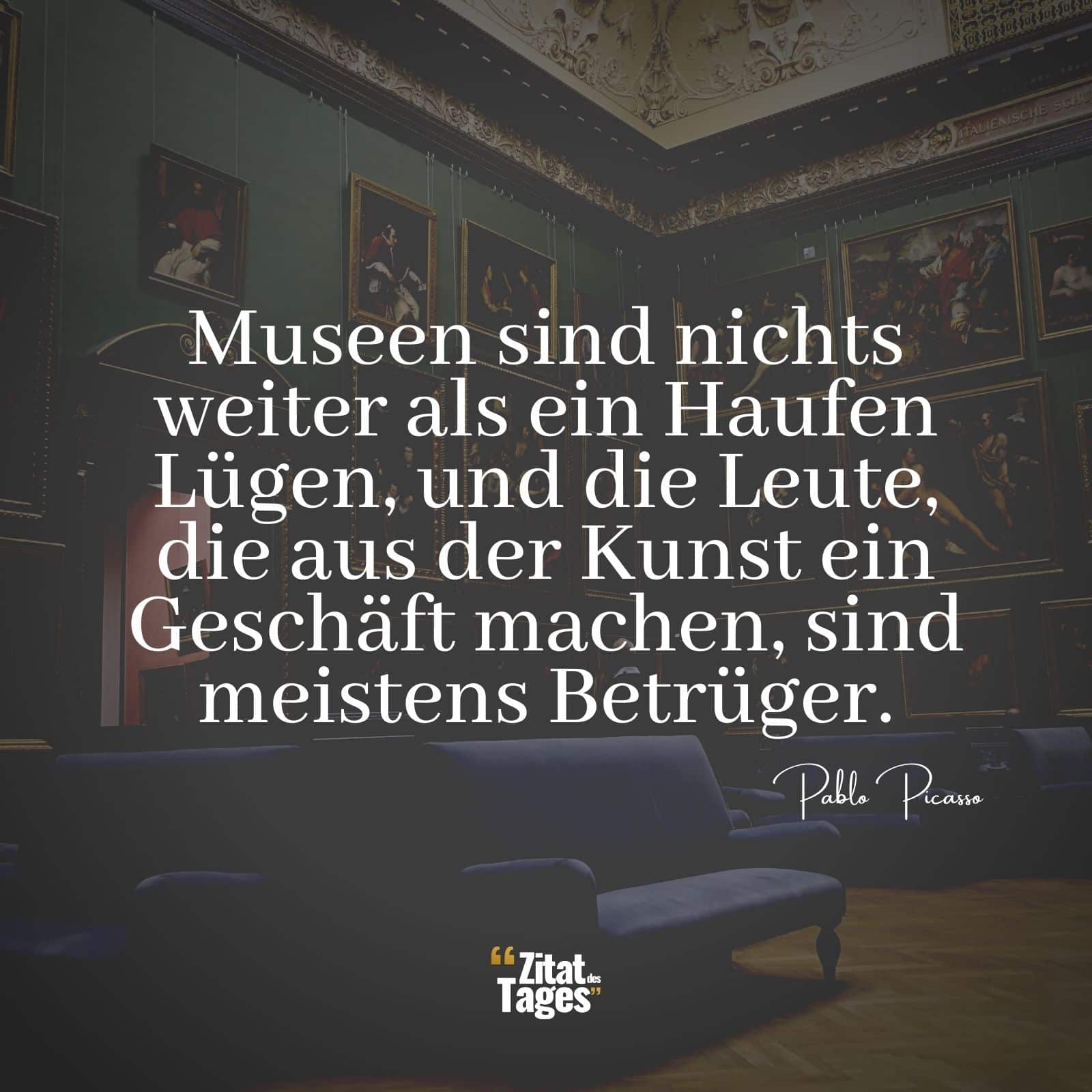 Museen sind nichts weiter als ein Haufen Lügen, und die Leute, die aus der Kunst ein Geschäft machen, sind meistens Betrüger. - Pablo Picasso