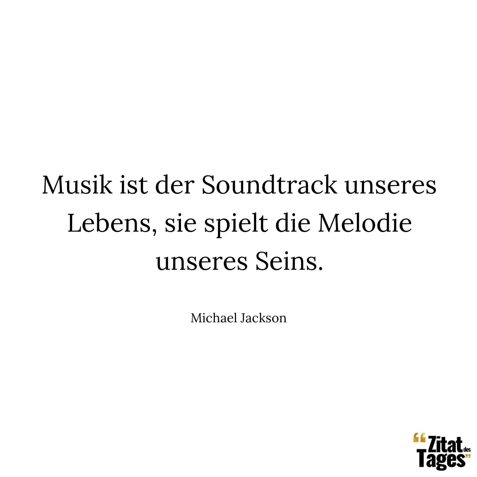 Musik ist der Soundtrack unseres Lebens, sie spielt die Melodie unseres Seins. - Michael Jackson