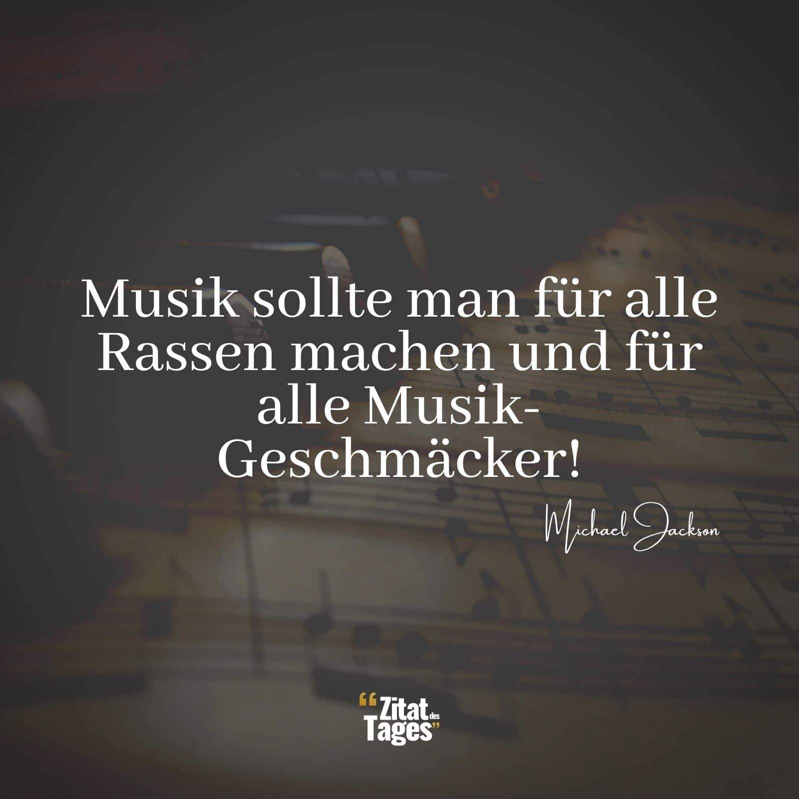 Musik sollte man für alle Rassen machen und für alle Musik-Geschmäcker! - Michael Jackson