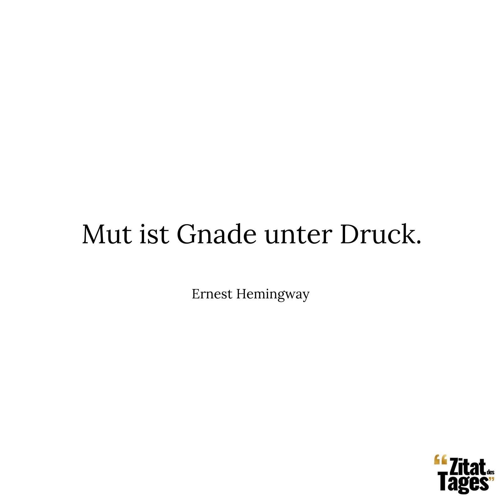 Mut ist Gnade unter Druck. - Ernest Hemingway