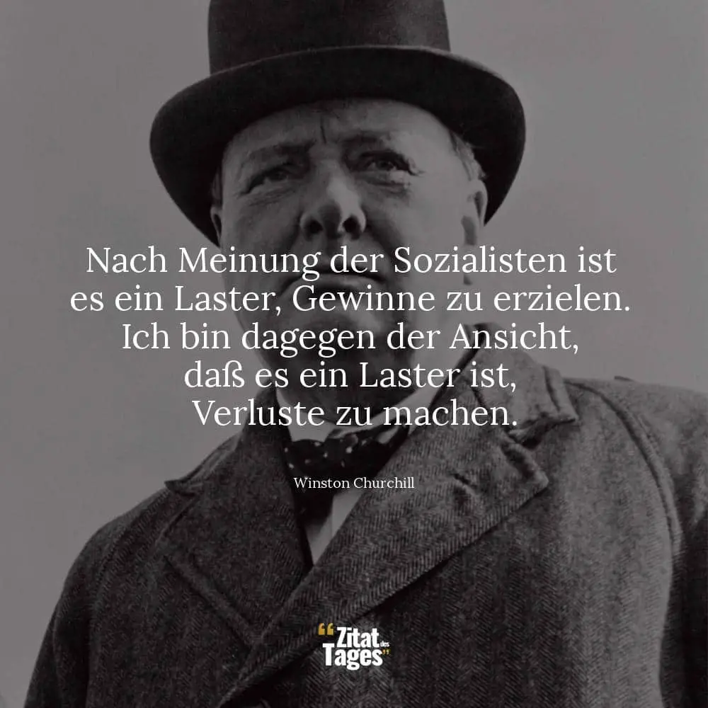 Nach Meinung der Sozialisten ist es ein Laster, Gewinne zu erzielen. Ich bin dagegen der Ansicht, daß es ein Laster ist, Verluste zu machen. - Winston Churchill