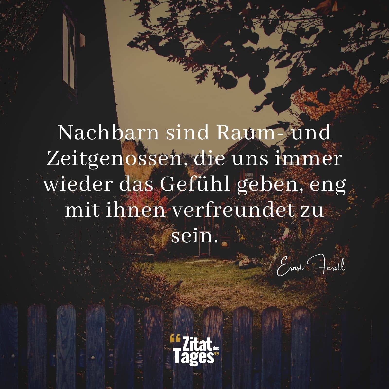 Nachbarn sind Raum- und Zeitgenossen, die uns immer wieder das Gefühl geben, eng mit ihnen verfreundet zu sein. - Ernst Ferstl