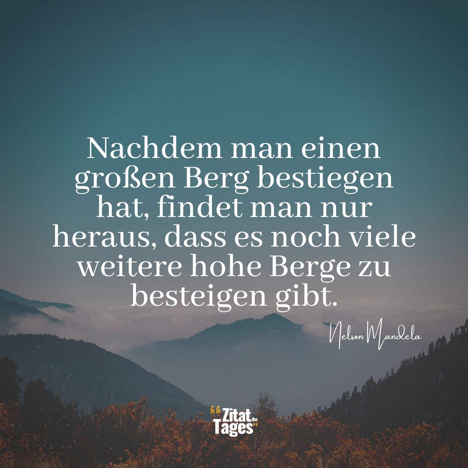 Nachdem man einen großen Berg bestiegen hat, findet man nur heraus, dass es noch viele weitere hohe Berge zu besteigen gibt. - Nelson Mandela