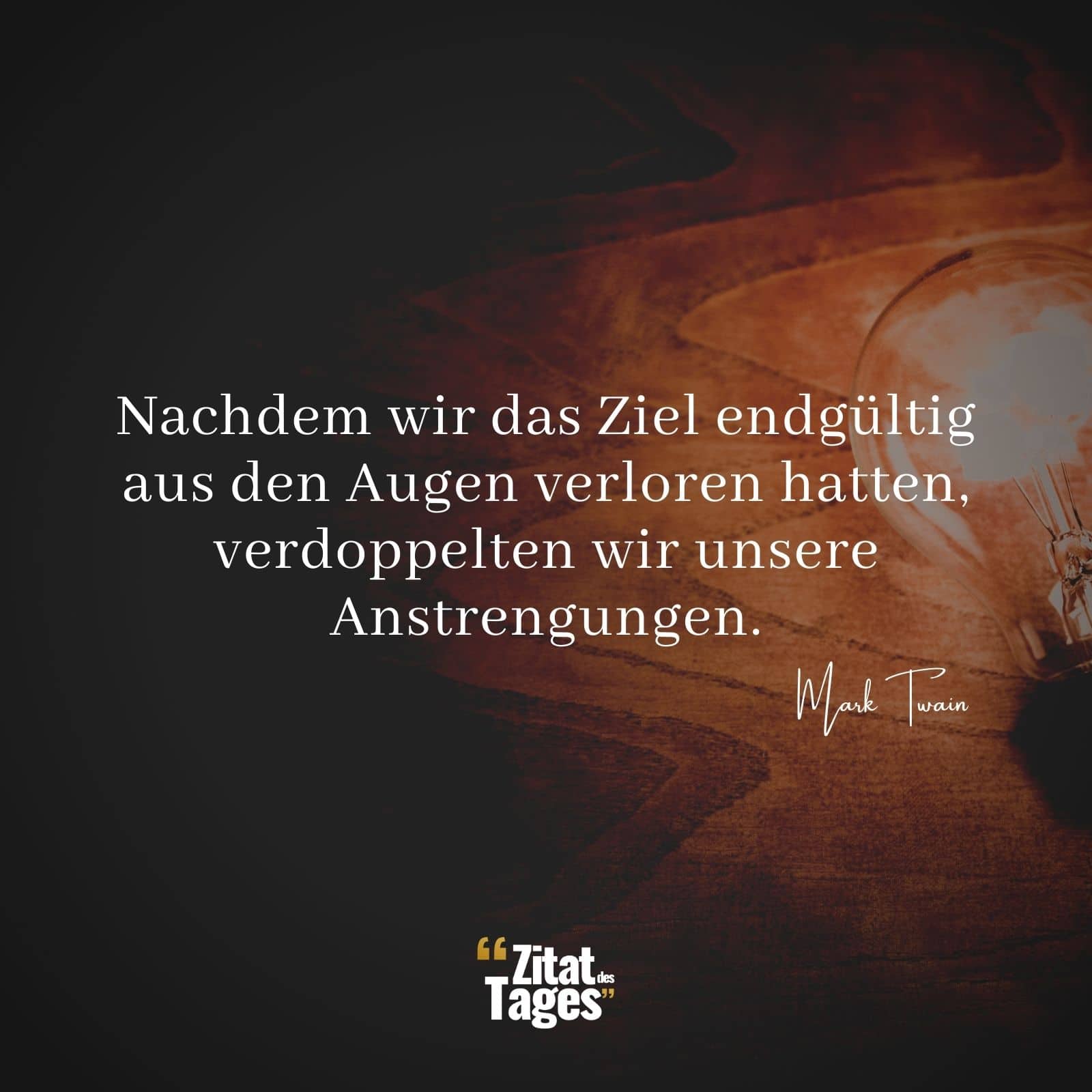 Nachdem wir das Ziel endgültig aus den Augen verloren hatten, verdoppelten wir unsere Anstrengungen. - Mark Twain