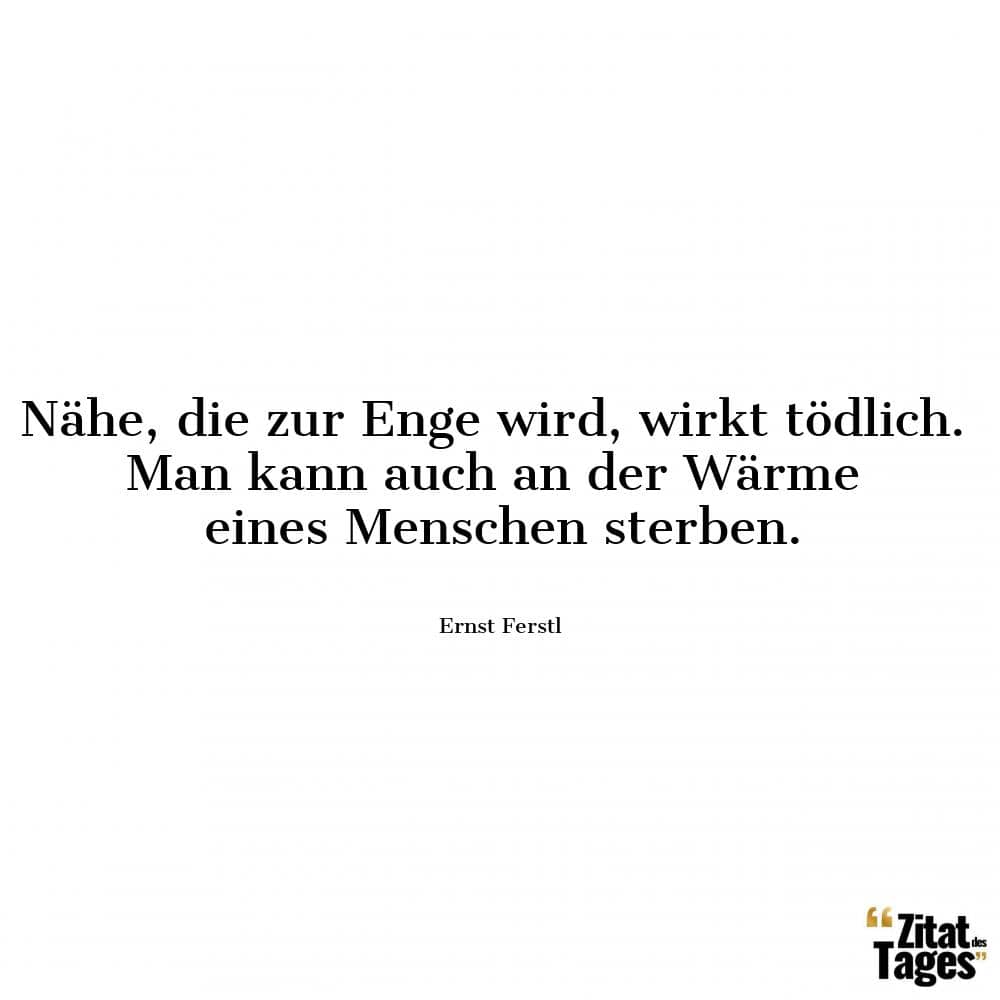 Nähe, die zur Enge wird, wirkt tödlich. Man kann auch an der Wärme eines Menschen sterben. - Ernst Ferstl