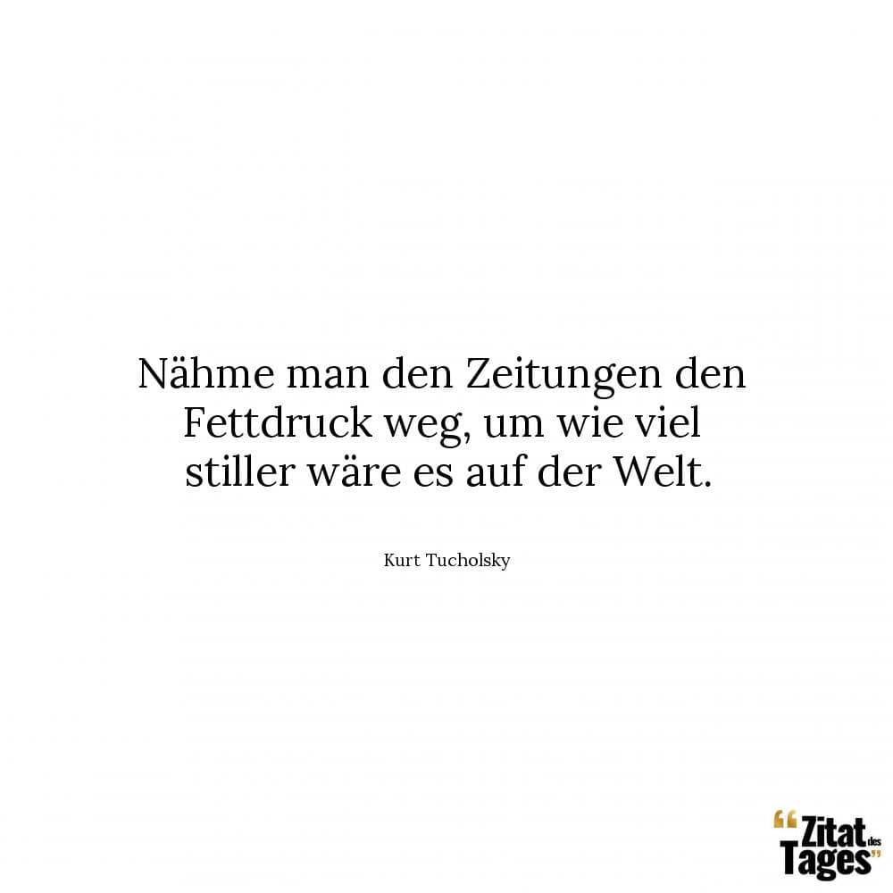 Nähme man den Zeitungen den Fettdruck weg, um wie viel stiller wäre es auf der Welt. - Kurt Tucholsky