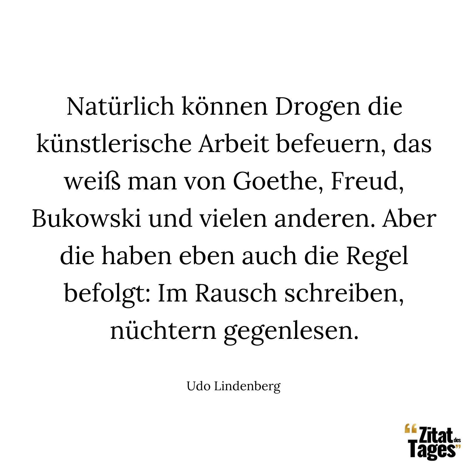 Natürlich können Drogen die künstlerische Arbeit befeuern, das weiß man von Goethe, Freud, Bukowski und vielen anderen. Aber die haben eben auch die Regel befolgt: Im Rausch schreiben, nüchtern gegenlesen. - Udo Lindenberg