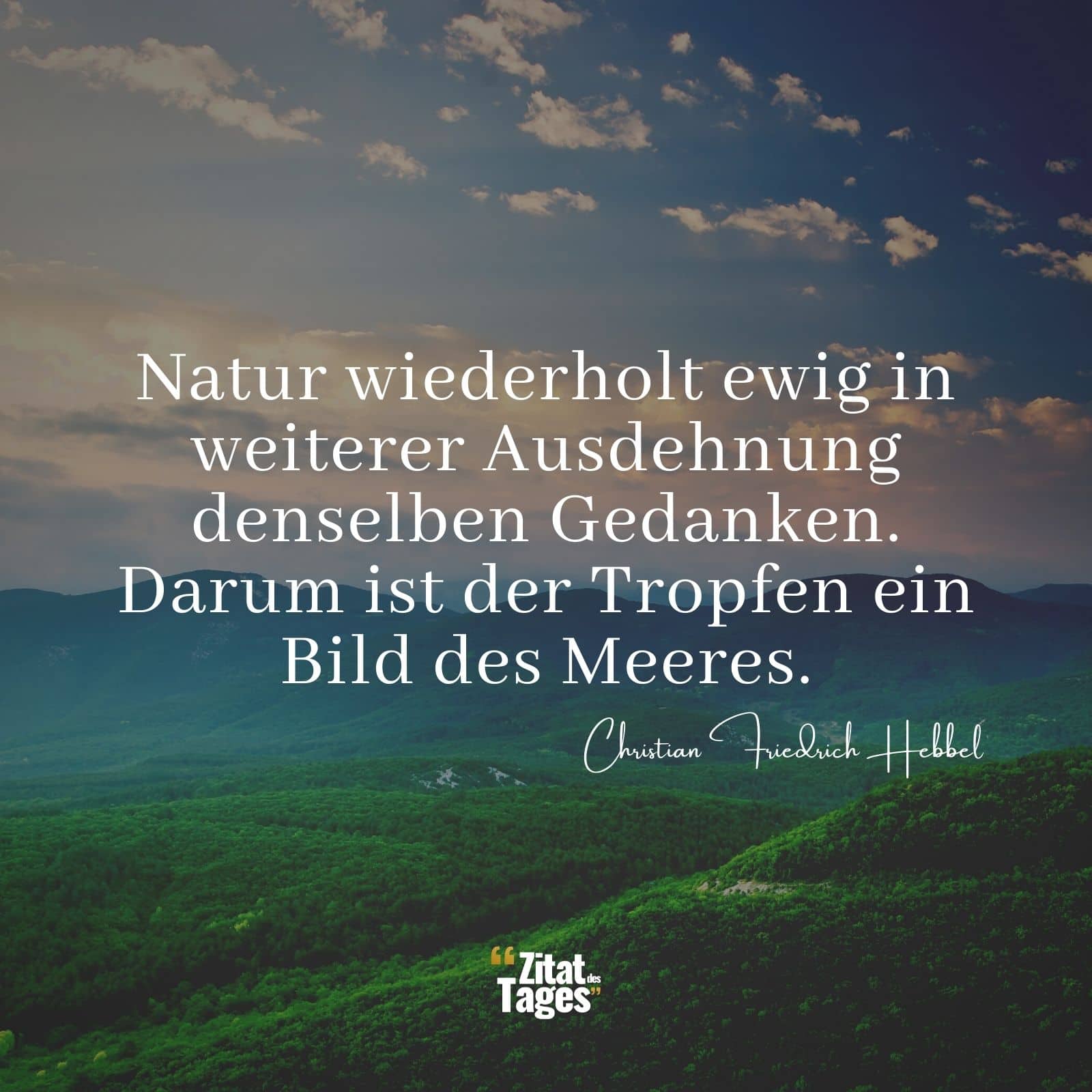 Natur wiederholt ewig in weiterer Ausdehnung denselben Gedanken. Darum ist der Tropfen ein Bild des Meeres. - Christian Friedrich Hebbel