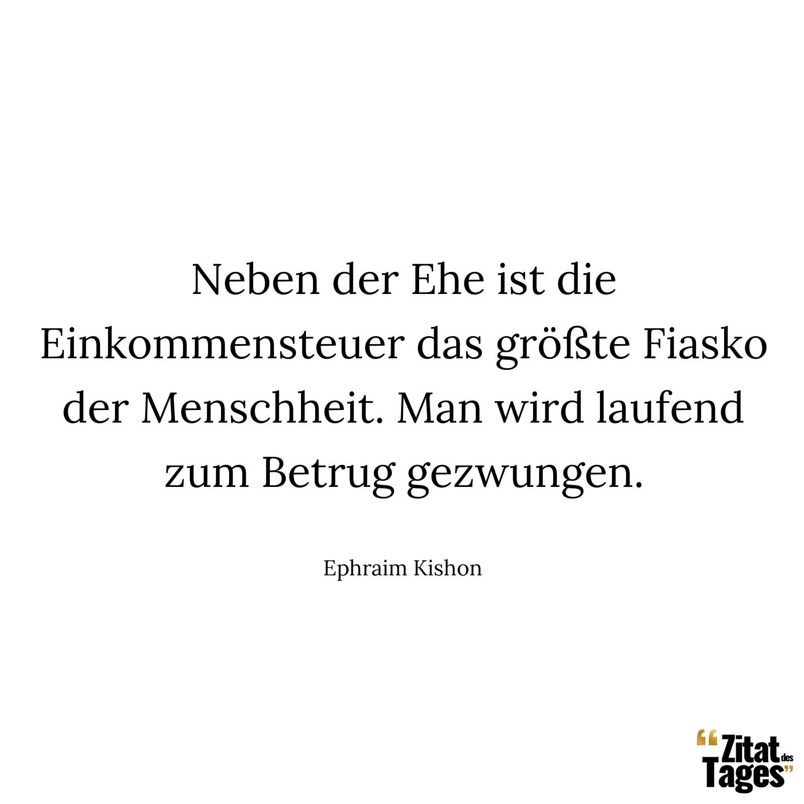 Neben der Ehe ist die Einkommensteuer das größte Fiasko der Menschheit. Man wird laufend zum Betrug gezwungen. - Ephraim Kishon