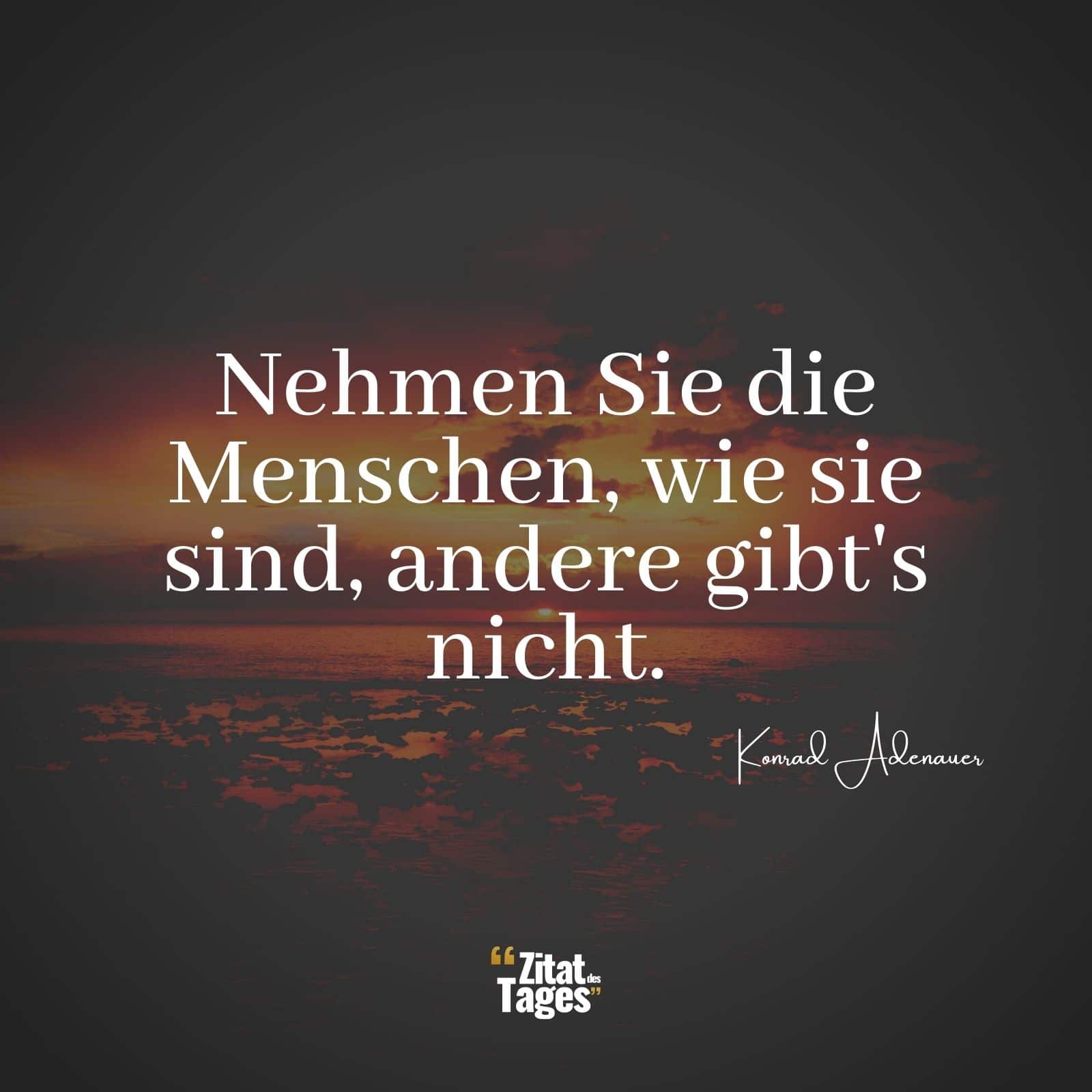 Nehmen Sie die Menschen, wie sie sind, andere gibt's nicht. - Konrad Adenauer