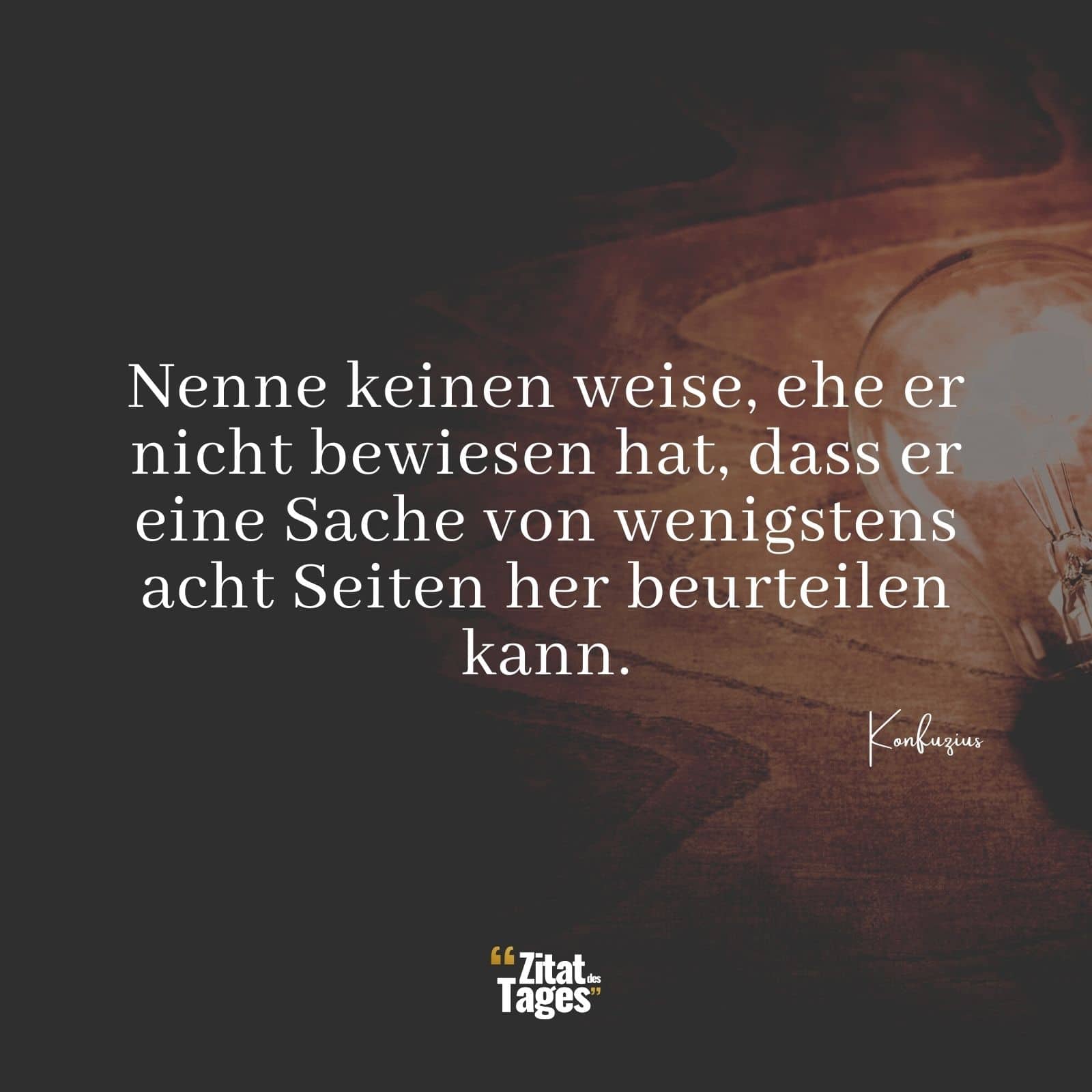 Nenne keinen weise, ehe er nicht bewiesen hat, dass er eine Sache von wenigstens acht Seiten her beurteilen kann. - Konfuzius