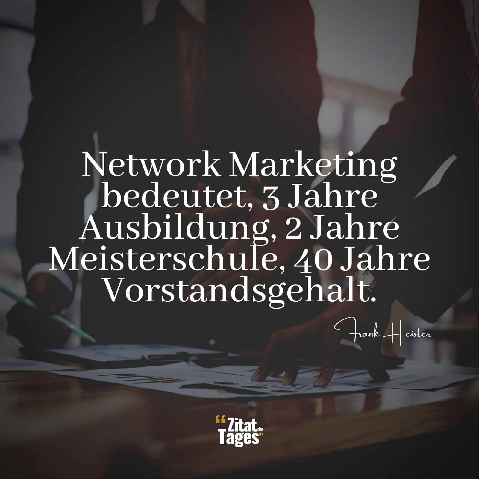 Network Marketing bedeutet, 3 Jahre Ausbildung, 2 Jahre Meisterschule, 40 Jahre Vorstandsgehalt. - Frank Heister