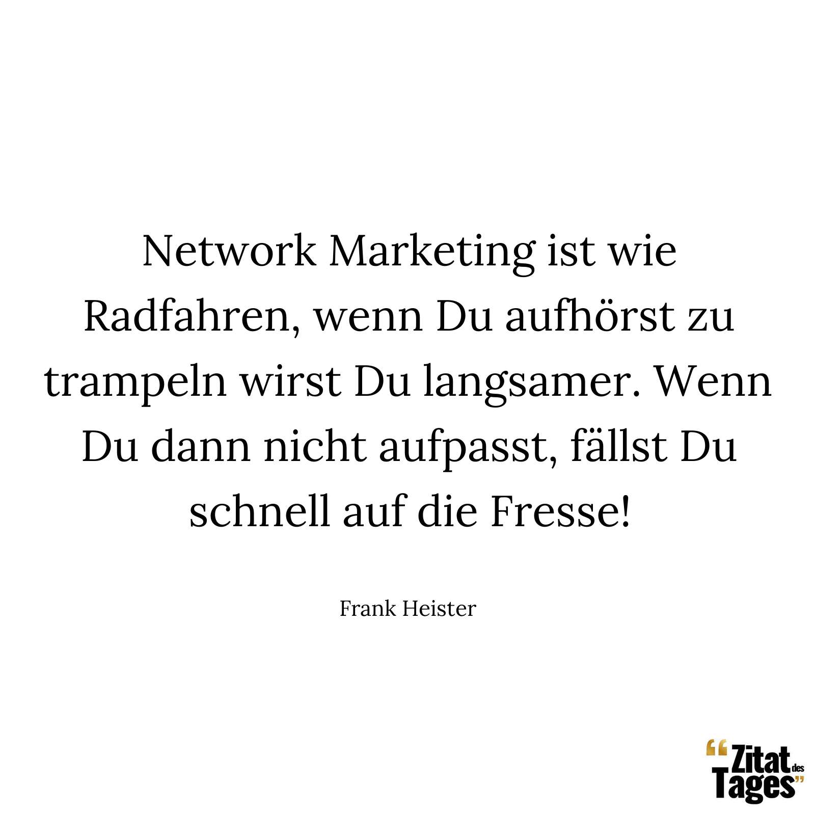 Network Marketing ist wie Radfahren, wenn Du aufhörst zu trampeln wirst Du langsamer. Wenn Du dann nicht aufpasst, fällst Du schnell auf die Fresse! - Frank Heister