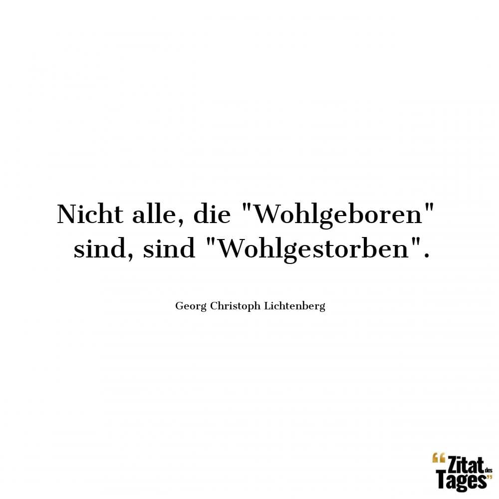 Nicht alle, die Wohlgeboren sind, sind Wohlgestorben. - Georg Christoph Lichtenberg