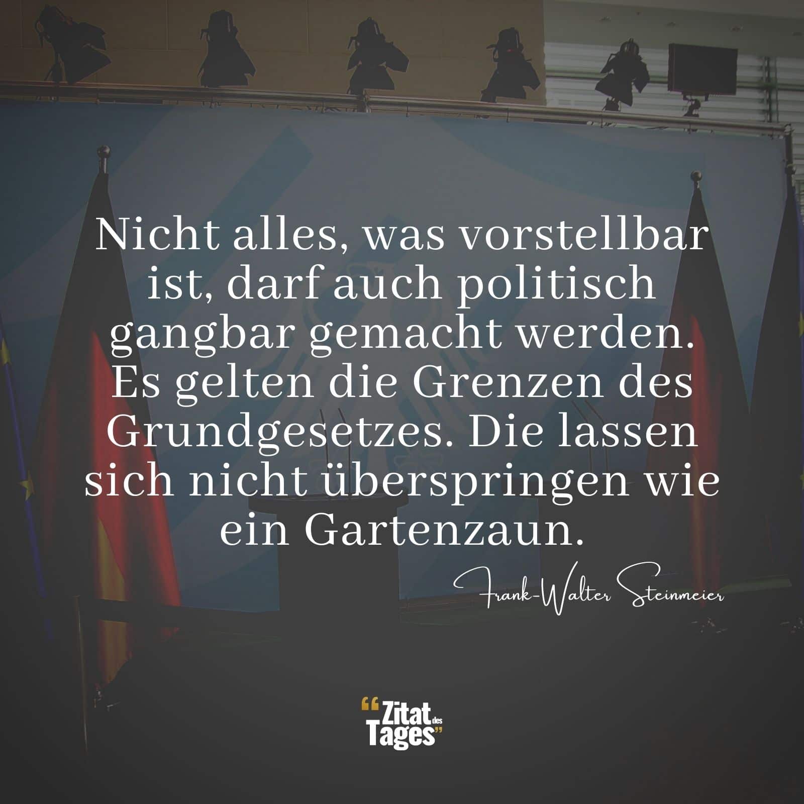 Nicht alles, was vorstellbar ist, darf auch politisch gangbar gemacht werden. Es gelten die Grenzen des Grundgesetzes. Die lassen sich nicht überspringen wie ein Gartenzaun. - Frank-Walter Steinmeier