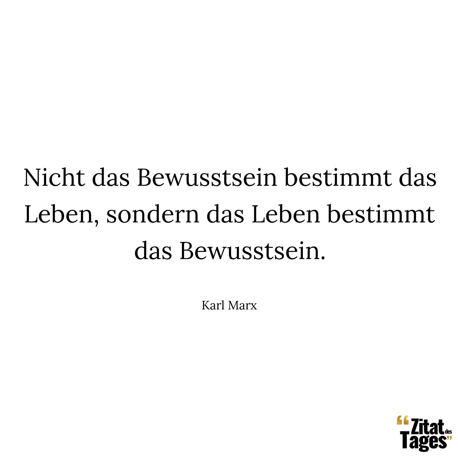 Nicht das Bewusstsein bestimmt das Leben, sondern das Leben bestimmt das Bewusstsein. - Karl Marx