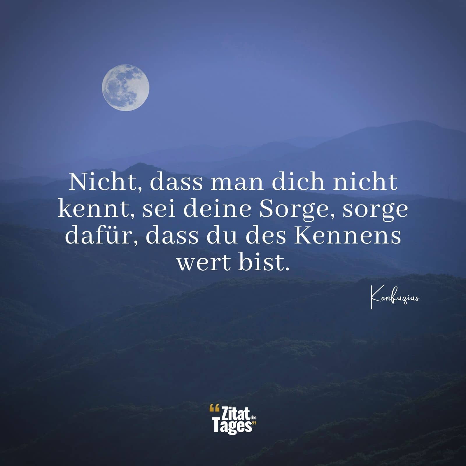 Nicht, dass man dich nicht kennt, sei deine Sorge, sorge dafür, dass du des Kennens wert bist. - Konfuzius