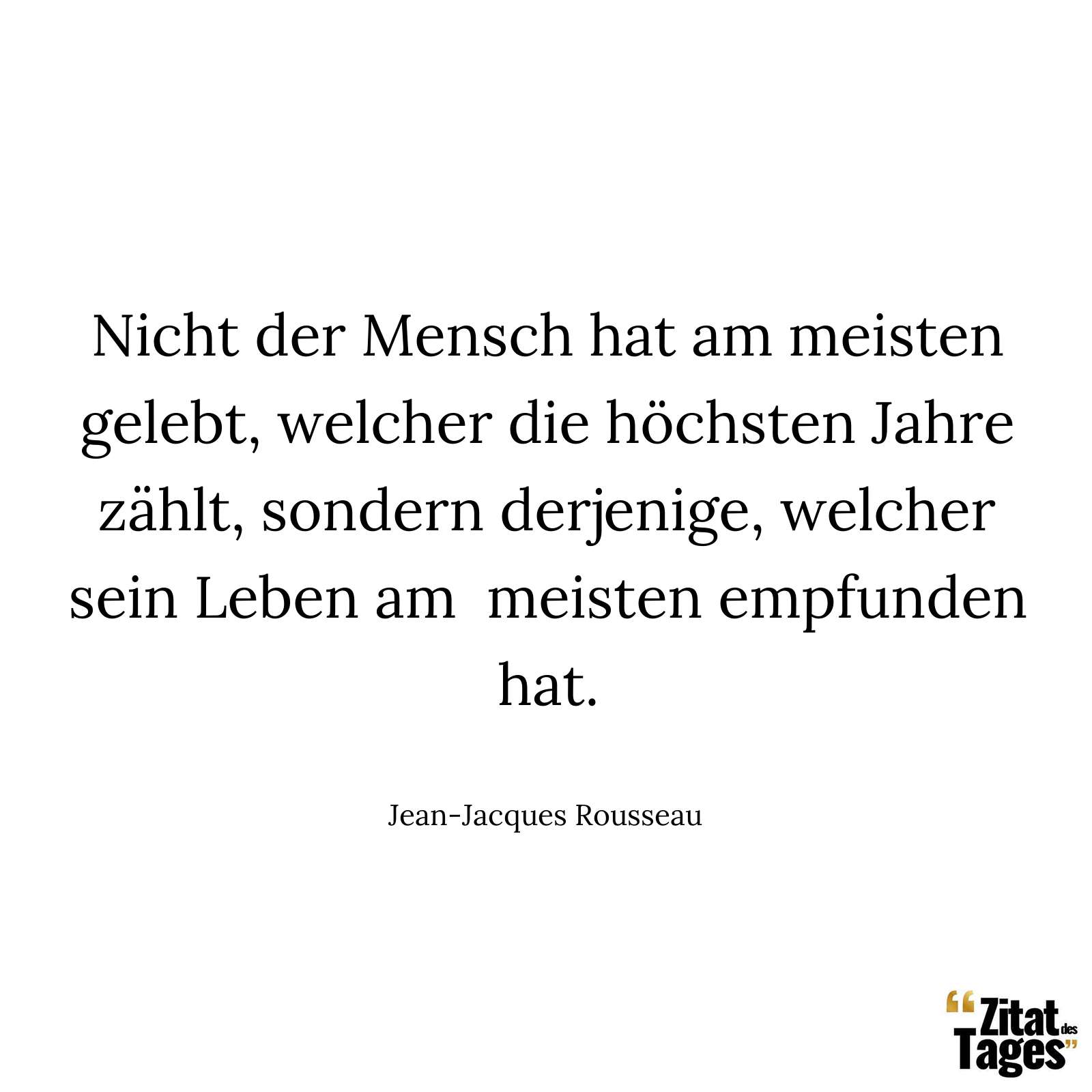 Nicht der Mensch hat am meisten gelebt, welcher die höchsten Jahre zählt, sondern derjenige, welcher sein Leben am meisten empfunden hat. - Jean-Jacques Rousseau