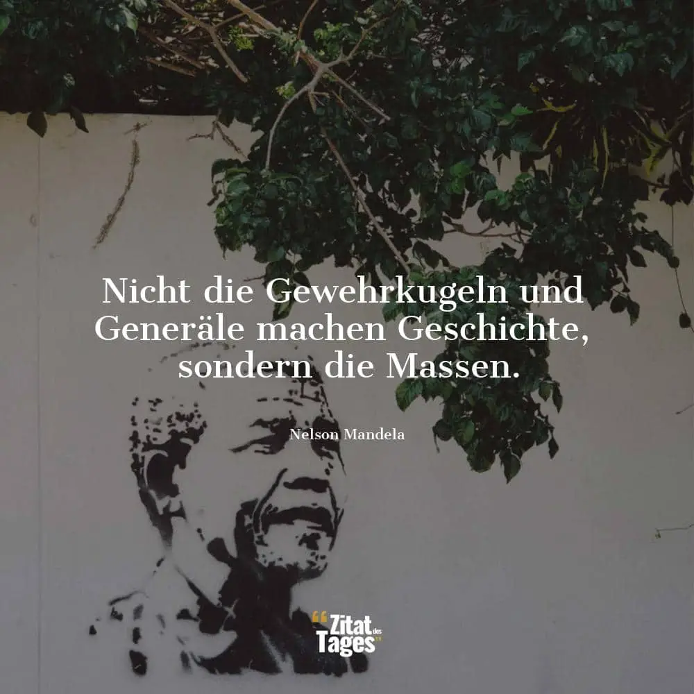 Nicht die Gewehrkugeln und Generäle machen Geschichte, sondern die Massen. - Nelson Mandela