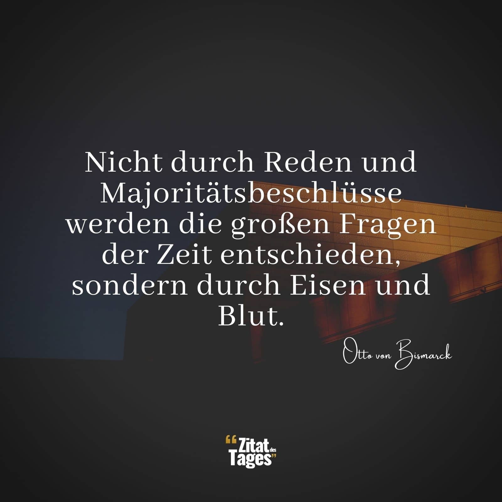 Nicht durch Reden und Majoritätsbeschlüsse werden die großen Fragen der Zeit entschieden, sondern durch Eisen und Blut. - Otto von Bismarck